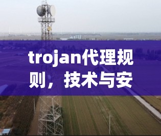 trojan代理规则,技术与安全的平衡 trojan代理规则,技术与安全的平衡