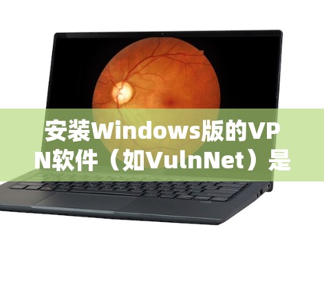 安装Windows版的VPN软件(如VulnNet)是一个系统性的过程,需要遵循以下步骤 安装Windows版的VPN软件(如VulnNet)是一个系统性的过程,需要遵循以下步骤