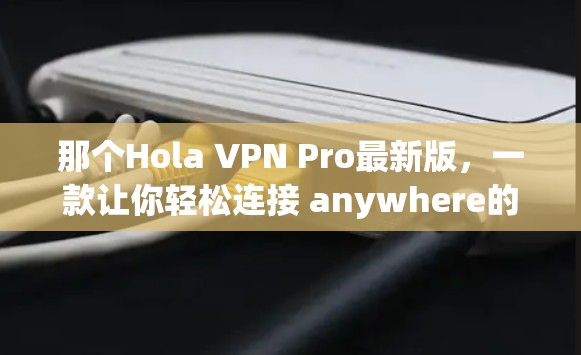 那个Hola VPN Pro最新版,一款让你轻松连接 anywhere的VPN工具 那个Hola VPN Pro最新版,一款让你轻松连接 anywhere的VPN工具