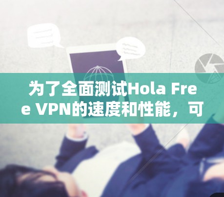 为了全面测试Hola Free VPN的速度和性能，可以按照以下步骤进行