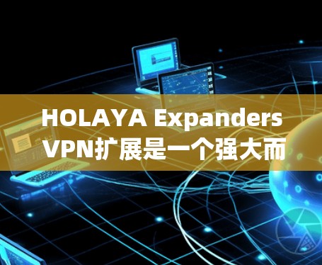 HOLAYA Expanders VPN扩展是一个强大而专业的VPN扩展工具,旨在提供更高级的配置和功能,以满足用户对更复杂和灵活的网络访问需求。以下是对该扩展的详细介绍和使用指南 HOLAYA Expanders VPN扩展是一个强大而专业的VPN扩展工具,旨在提供更高级的配置和功能,以满足用户对更复杂和灵活的网络访问需求。以下是对该扩展的详细介绍和使用指南