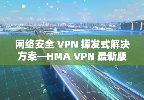网络安全 VPN 挥发式解决方案—HMA VPN 最新版下载与安装指南