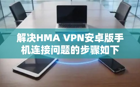 解决HMA VPN安卓版手机连接问题的步骤如下 解决HMA VPN安卓版手机连接问题的步骤如下