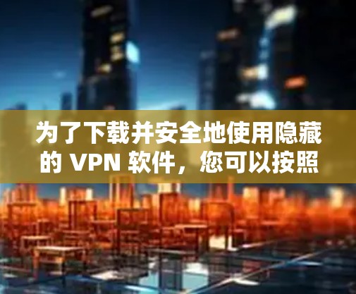 为了下载并安全地使用隐藏的 VPN 软件,您可以按照以下步骤进行 为了下载并安全地使用隐藏的 VPN 软件,您可以按照以下步骤进行