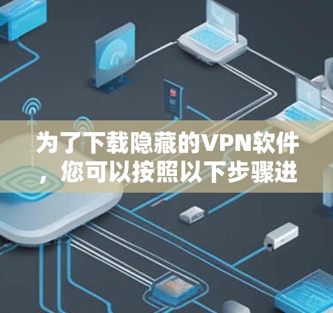 为了下载隐藏的VPN软件,您可以按照以下步骤进行操作 为了下载隐藏的VPN软件,您可以按照以下步骤进行操作