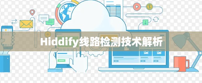 Hiddify线路检测技术解析 Hiddify线路检测技术解析