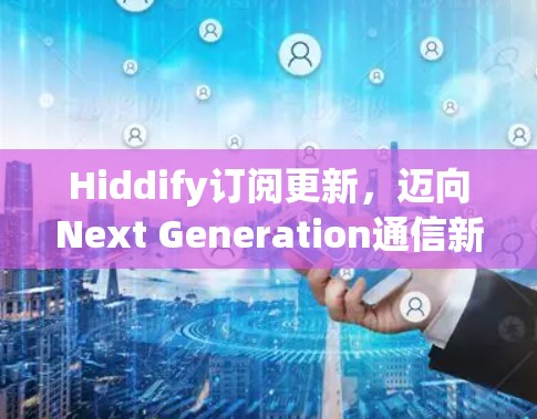 Hiddify订阅更新,迈向Next Generation通信新机遇 Hiddify订阅更新,迈向Next Generation通信新机遇