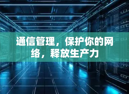 通信管理,保护你的网络,释放生产力 通信管理,保护你的网络,释放生产力