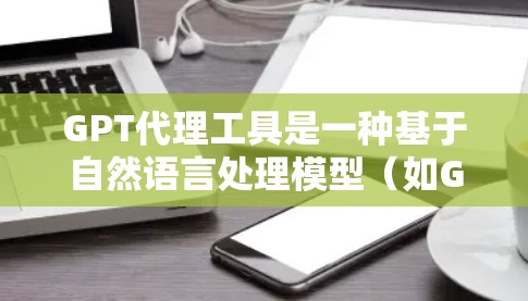 GPT代理工具是一种基于自然语言处理模型(如GPT-3)的工具,用于生成高质量的文本。以下是对GPT代理工具的详细分析和使用指南 GPT代理工具是一种基于自然语言处理模型(如GPT-3)的工具,用于生成高质量的文本。以下是对GPT代理工具的详细分析和使用指南