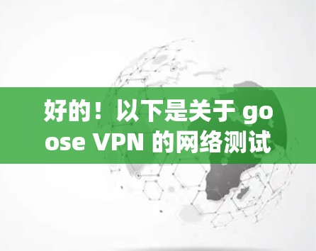 好的!以下是关于 goose VPN 的网络测试指南,帮助你更好地了解其网络连接的稳定性以及如何使用该服务 好的!以下是关于 goose VPN 的网络测试指南,帮助你更好地了解其网络连接的稳定性以及如何使用该服务