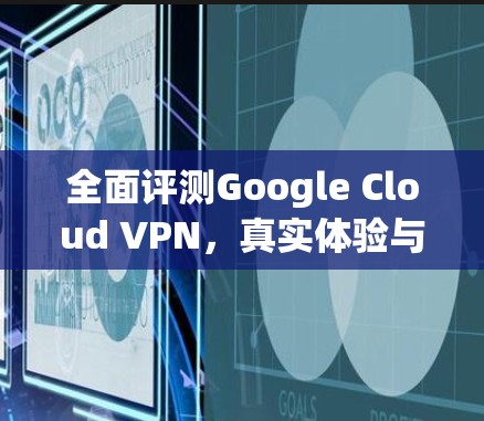 全面评测Google Cloud VPN,真实体验与性能对比 全面评测Google Cloud VPN,真实体验与性能对比