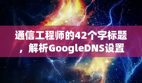 通信工程师的42个字标题,解析GoogleDNS设置中的关键问题与解决方案 通信工程师的42个字标题,解析GoogleDNS设置中的关键问题与解决方案