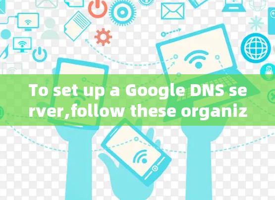 To set up a Google DNS server,follow these organized steps: To set up a Google DNS server,follow these organized steps:
