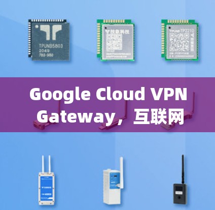 Google Cloud VPN Gateway,互联网连接的智能解决方案 Google Cloud VPN Gateway,互联网连接的智能解决方案