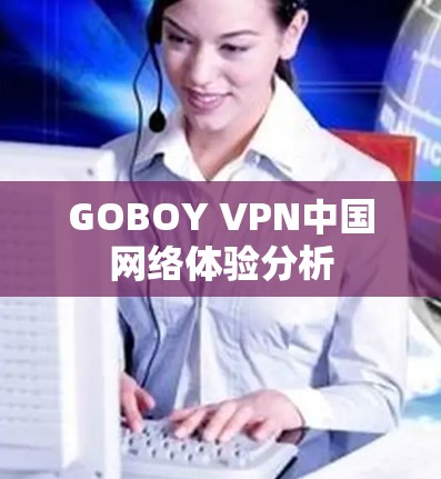 GOBOY VPN中国网络体验分析