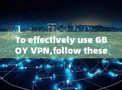 To effectively use GBOY VPN,follow these organized steps:
