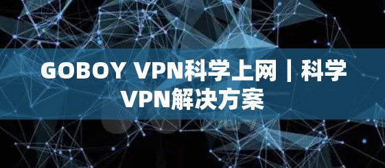 GOBOY VPN科学上网|科学VPN解决方案 GOBOY VPN科学上网|科学VPN解决方案