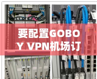 要配置GOBOY VPN机场订阅的VPN配置,以下是一些步骤,帮助你顺利设置 要配置GOBOY VPN机场订阅的VPN配置,以下是一些步骤,帮助你顺利设置