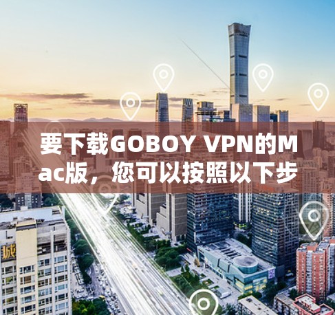 要下载GOBOY VPN的Mac版,您可以按照以下步骤操作 要下载GOBOY VPN的Mac版,您可以按照以下步骤操作