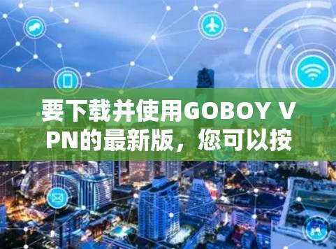 要下载并使用GOBOY VPN的最新版，您可以按照以下步骤进行操作