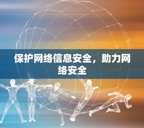 保护网络信息安全,助力网络安全 保护网络信息安全,助力网络安全