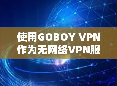 使用GOBOY VPN作为无网络VPN服务，可以提升您的网络体验，特别是在无网络环境下的使用。以下是详细的使用指南和建议