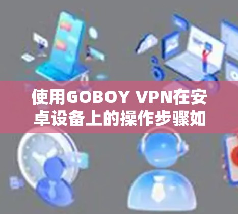 使用GOBOY VPN在安卓设备上的操作步骤如下
