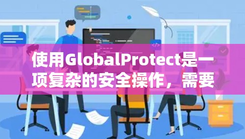 使用GlobalProtect是一项复杂的安全操作，需要仔细设置各个配置文件以确保其效果。以下是一步步的操作指南