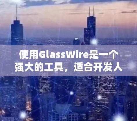 使用GlassWire是一个强大的工具,适合开发人员用于代码生成和自动化测试。以下是一个系统化的教程,帮助您逐步掌握GlassWire的使用方法 使用GlassWire是一个强大的工具,适合开发人员用于代码生成和自动化测试。以下是一个系统化的教程,帮助您逐步掌握GlassWire的使用方法