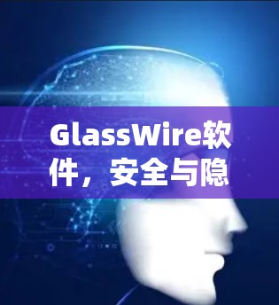 GlassWire软件，安全与隐私的完美平衡