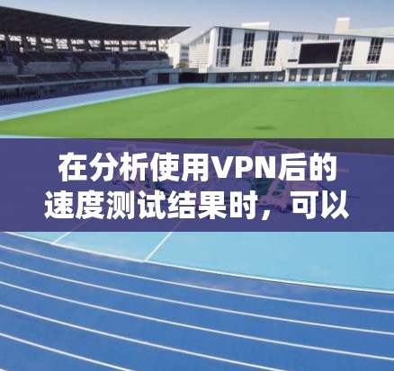 在分析使用VPN后的速度测试结果时，可以得出以下关键点和总结