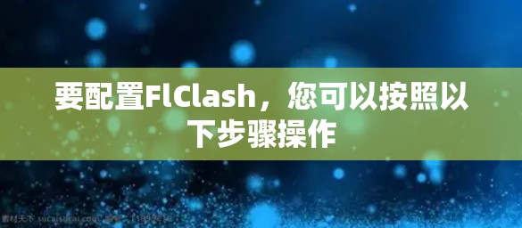 要配置FlClash,您可以按照以下步骤操作 要配置FlClash,您可以按照以下步骤操作