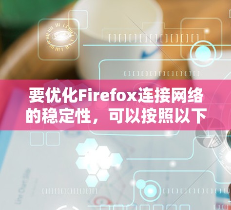 要优化Firefox连接网络的稳定性,可以按照以下步骤进行 要优化Firefox连接网络的稳定性,可以按照以下步骤进行