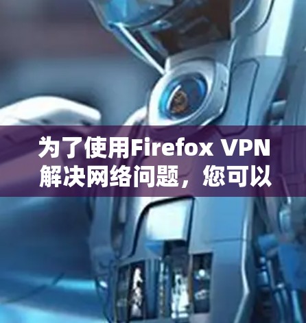 为了使用Firefox VPN 解决网络问题，您可以按照以下步骤操作