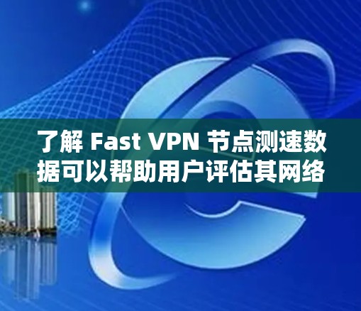 了解 Fast VPN 节点测速数据可以帮助用户评估其网络性能，优化VPN连接。以下是基于 Fast VPN 提供的节点测速数据的分析