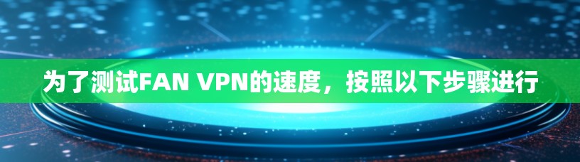 为了测试FAN VPN的速度，按照以下步骤进行