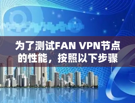 为了测试FAN VPN节点的性能,按照以下步骤进行 为了测试FAN VPN节点的性能,按照以下步骤进行