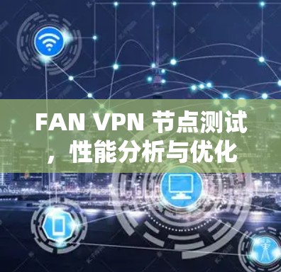 FAN VPN 节点测试,性能分析与优化之道 FAN VPN 节点测试,性能分析与优化之道