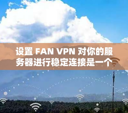 设置 FAN VPN 对你的服务器进行稳定连接是一个重要的步骤,确保数据传输的高效性和安全性。以下是一个详细且清晰的步骤指南,帮助你成功设置 FAN VPN 设置 FAN VPN 对你的服务器进行稳定连接是一个重要的步骤,确保数据传输的高效性和安全性。以下是一个详细且清晰的步骤指南,帮助你成功设置 FAN VPN