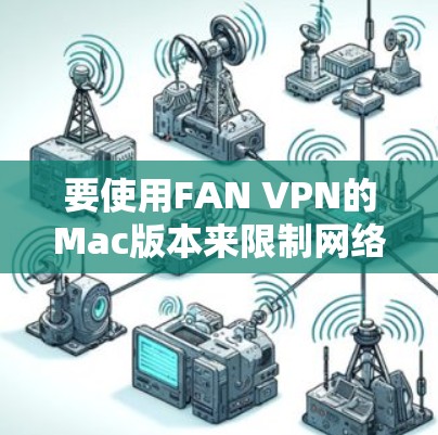 要使用FAN VPN的Mac版本来限制网络访问,您可以按照以下步骤操作 要使用FAN VPN的Mac版本来限制网络访问,您可以按照以下步骤操作