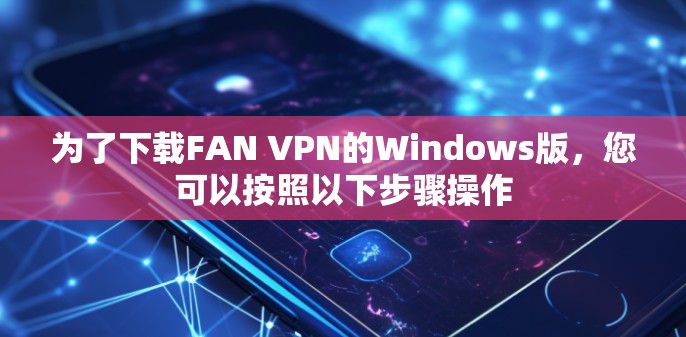 为了下载FAN VPN的Windows版,您可以按照以下步骤操作 为了下载FAN VPN的Windows版,您可以按照以下步骤操作
