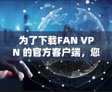 为了下载FAN VPN 的官方客户端,您可以按照以下步骤进行 为了下载FAN VPN 的官方客户端,您可以按照以下步骤进行
