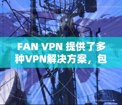 FAN VPN 提供了多种VPN解决方案,包括本地IP和国际IP选项,适合不同用户的需求。FAN VPN 的最新官方版本(例如 FAN VPN 6.2)通常具有以下特点 FAN VPN 提供了多种VPN解决方案,包括本地IP和国际IP选项,适合不同用户的需求。FAN VPN 的最新官方版本(例如 FAN VPN 6.2)通常具有以下特点