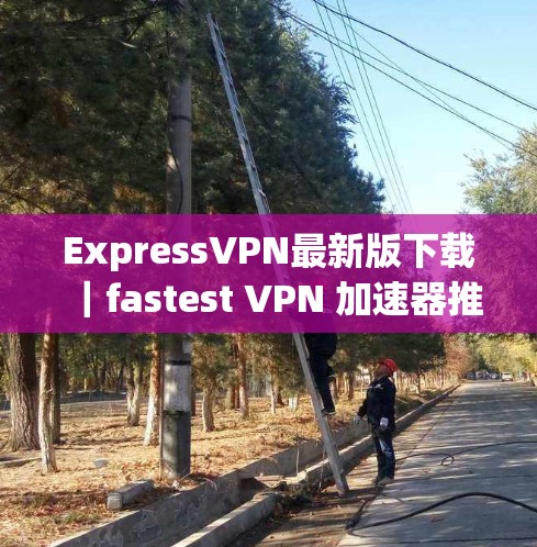 ExpressVPN最新版下载｜fastest VPN 加速器推荐