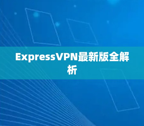 ExpressVPN最新版全解析 ExpressVPN最新版全解析