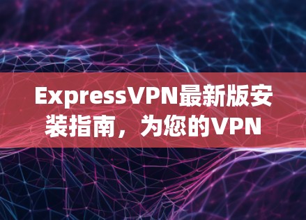 ExpressVPN最新版安装指南,为您的VPN之路添一份安心 ExpressVPN最新版安装指南,为您的VPN之路添一份安心