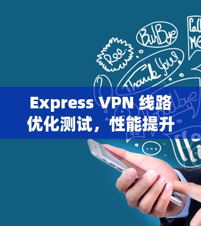 Express VPN 线路优化测试，性能提升与安全评估