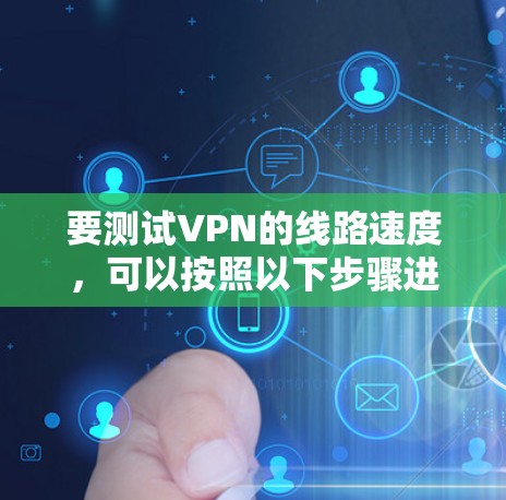 要测试VPN的线路速度,可以按照以下步骤进行 要测试VPN的线路速度,可以按照以下步骤进行