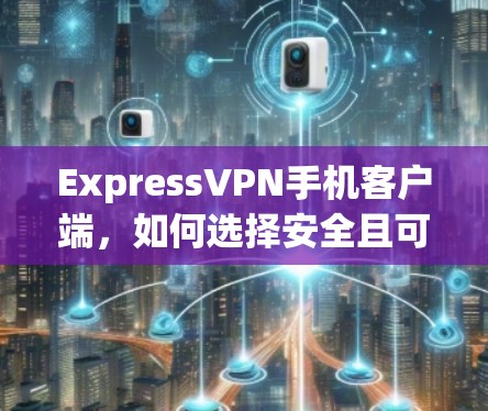 ExpressVPN手机客户端,如何选择安全且可靠的VPN ExpressVPN手机客户端,如何选择安全且可靠的VPN