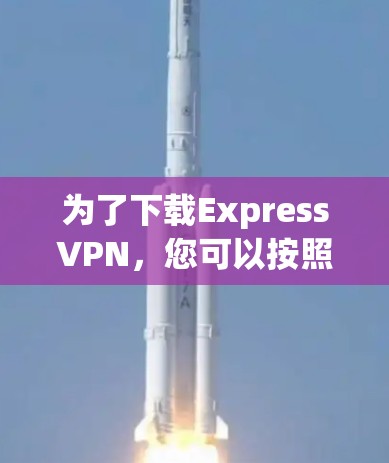 为了下载ExpressVPN，您可以按照以下步骤进行